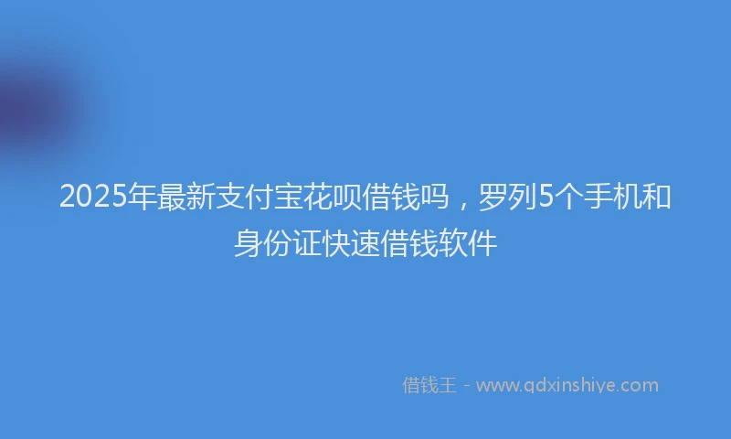 2025年最新支付宝花呗借钱吗，罗列5个手机和身份证快速借钱软件