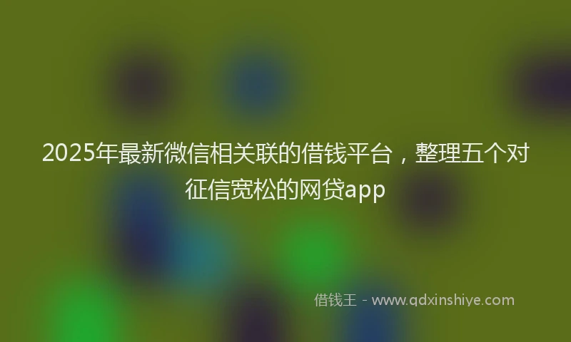 2025年最新微信相关联的借钱平台，整理五个对征信宽松的网贷app