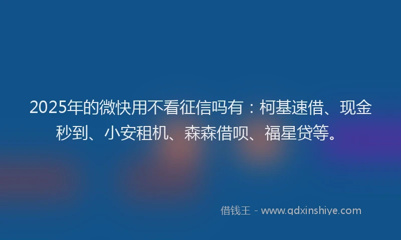 2025年的微快用不看征信吗有：柯基速借、现金秒到、小安租机、森森借呗、福星贷等。