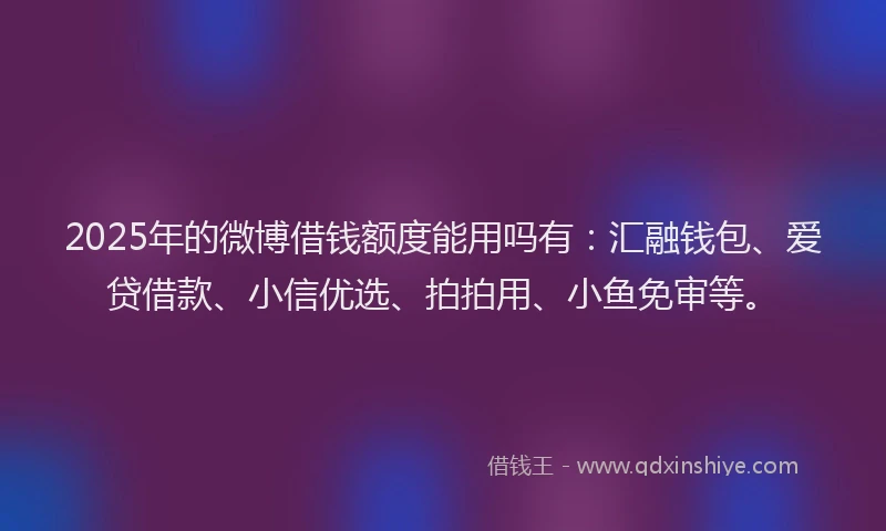 2025年的微博借钱额度能用吗有：汇融钱包、爱贷借款、小信优选、拍拍用、小鱼免审等。