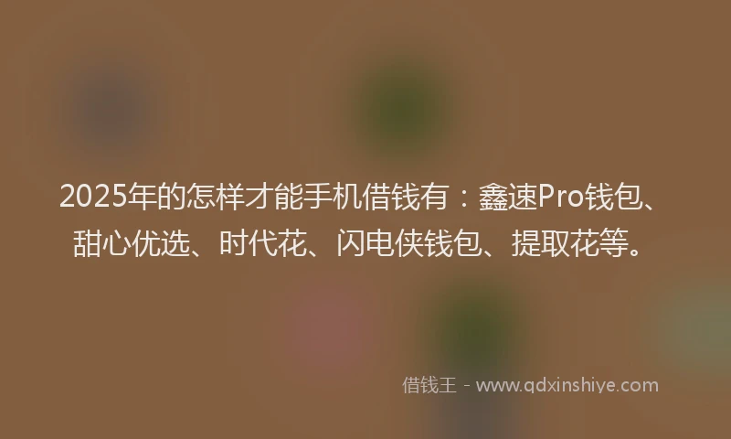 2025年的怎样才能手机借钱有：鑫速Pro钱包、甜心优选、时代花、闪电侠钱包、提取花等。