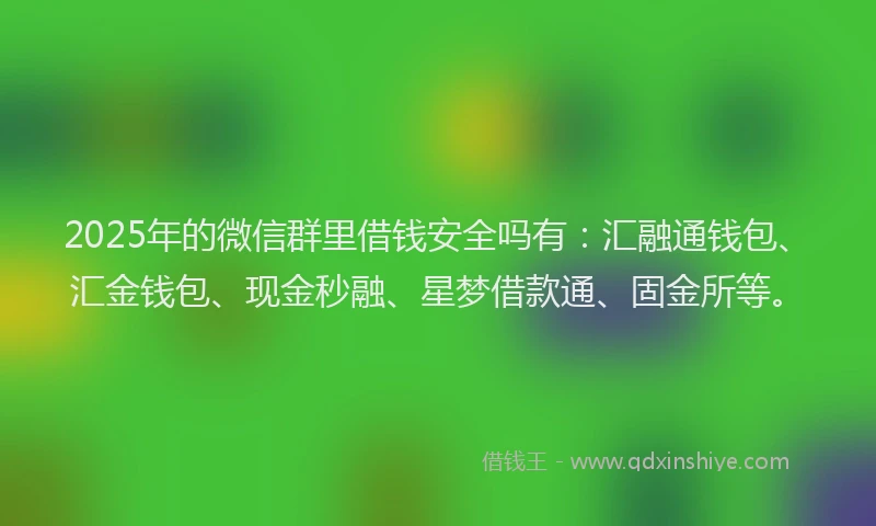 2025年的微信群里借钱安全吗有：汇融通钱包、汇金钱包、现金秒融、星梦借款通、固金所等。