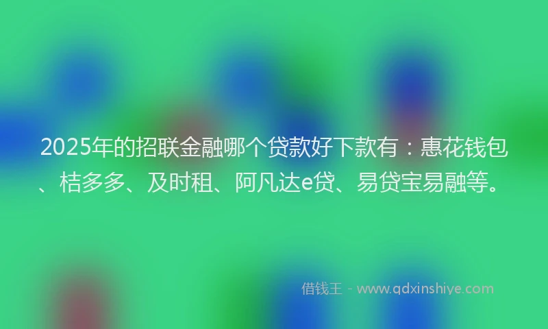 2025年的招联金融哪个贷款好下款有：惠花钱包、桔多多、及时租、阿凡达e贷、易贷宝易融等。