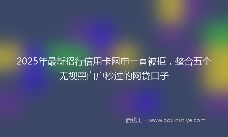 2025年最新招行信用卡网申一直被拒，整合五个无视黑白户秒过的网贷口子