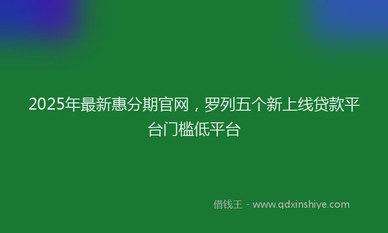 2025年最新惠分期官网，罗列五个新上线贷款平台门槛低平台