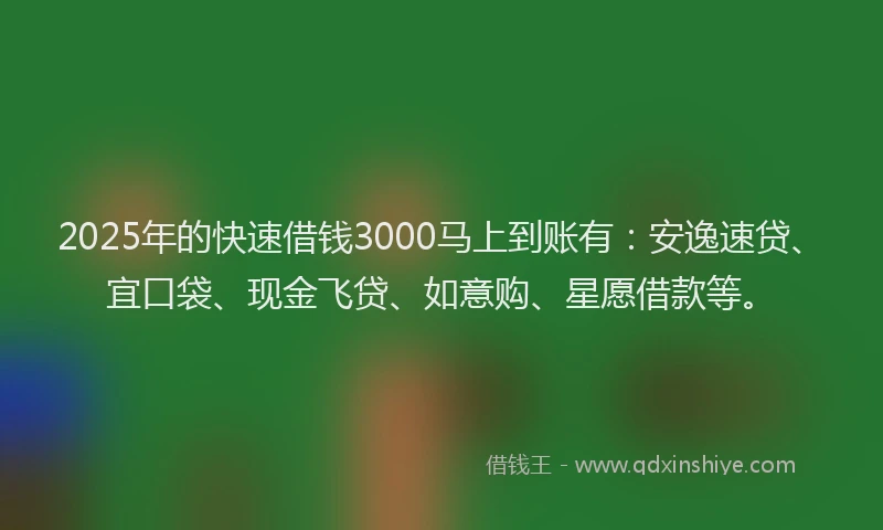 2025年的快速借钱3000马上到账有：安逸速贷、宜口袋、现金飞贷、如意购、星愿借款等。