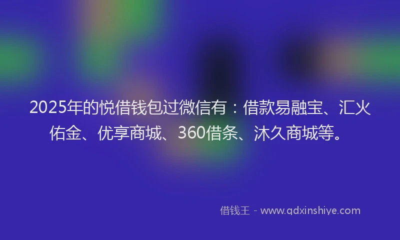 2025年的悦借钱包过微信有：借款易融宝、汇火佑金、优享商城、360借条、沐久商城等。