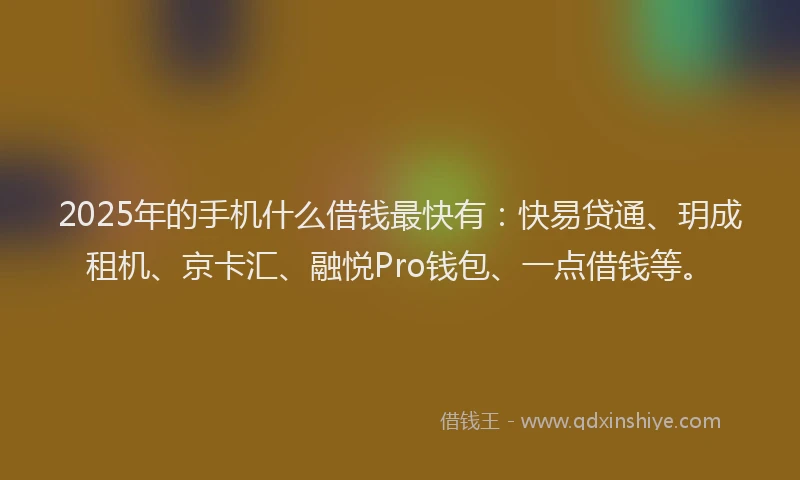 2025年的手机什么借钱最快有：快易贷通、玥成租机、京卡汇、融悦Pro钱包、一点借钱等。