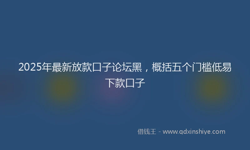 2025年最新放款口子论坛黑，概括五个门槛低易下款口子