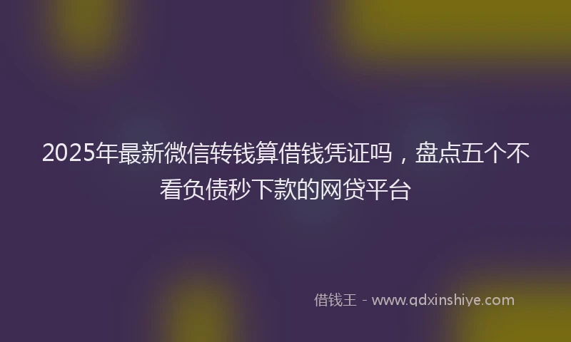 2025年最新微信转钱算借钱凭证吗，盘点五个不看负债秒下款的网贷平台