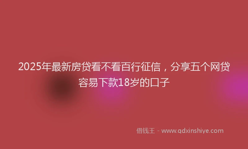 2025年最新房贷看不看百行征信，分享五个网贷容易下款18岁的口子
