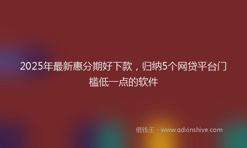 2025年最新惠分期好下款，归纳5个网贷平台门槛低一点的软件