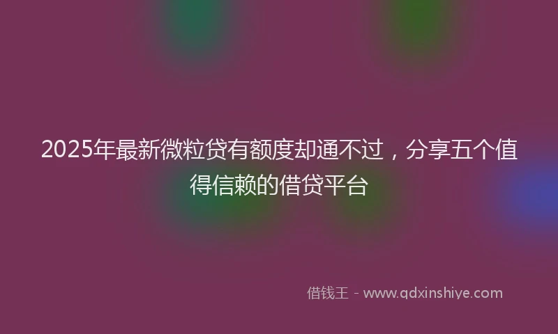 2025年最新微粒贷有额度却通不过，分享五个值得信赖的借贷平台