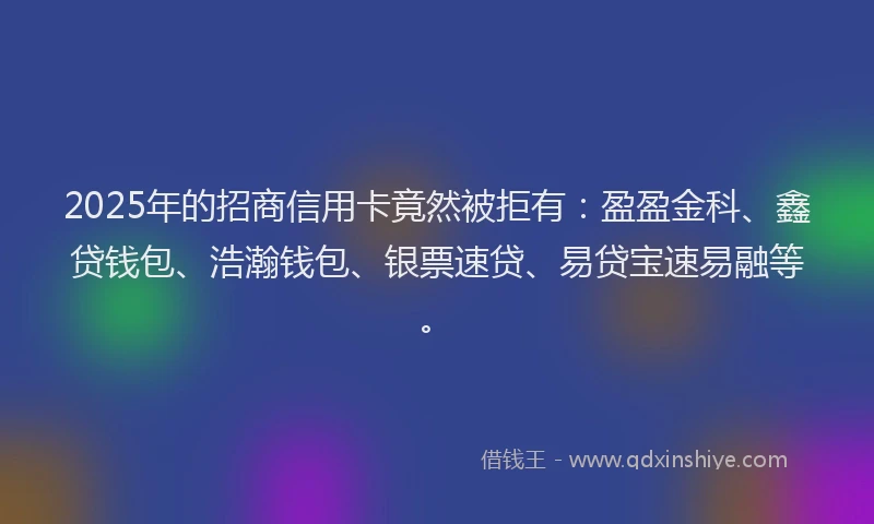 2025年的招商信用卡竟然被拒有：盈盈金科、鑫贷钱包、浩瀚钱包、银票速贷、易贷宝速易融等。
