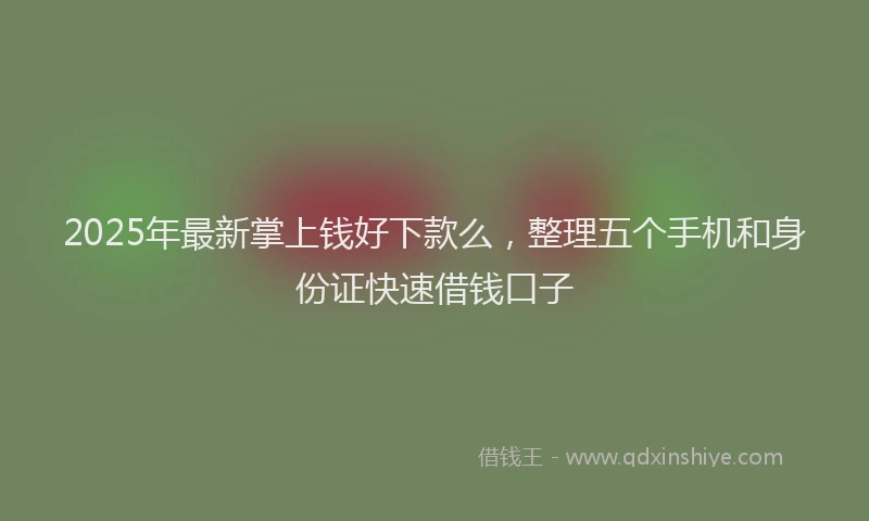 2025年最新掌上钱好下款么，整理五个手机和身份证快速借钱口子