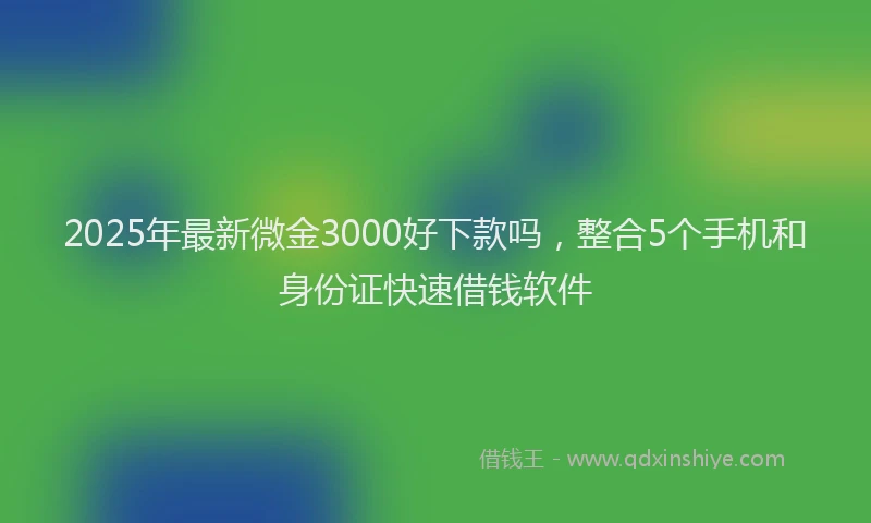 2025年最新微金3000好下款吗，整合5个手机和身份证快速借钱软件