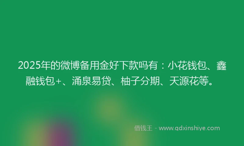 2025年的微博备用金好下款吗有：小花钱包、鑫融钱包+、涌泉易贷、柚子分期、天源花等。
