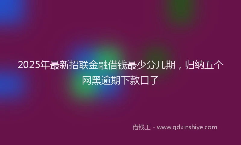 2025年最新招联金融借钱最少分几期，归纳五个网黑逾期下款口子