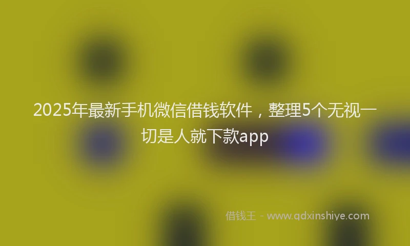 2025年最新手机微信借钱软件，整理5个无视一切是人就下款app