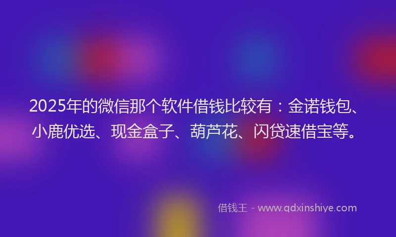 2025年的微信那个软件借钱比较有：金诺钱包、小鹿优选、现金盒子、葫芦花、闪贷速借宝等。