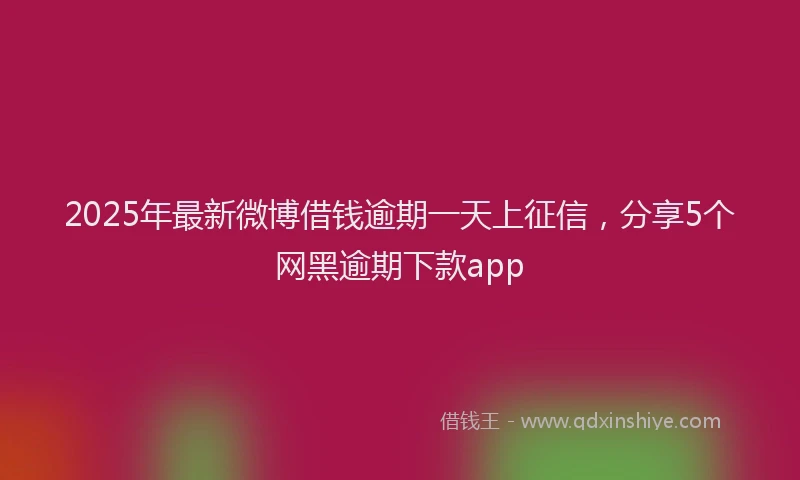 2025年最新微博借钱逾期一天上征信，分享5个网黑逾期下款app