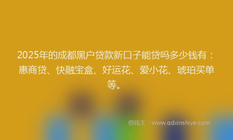 2025年的成都黑户贷款新口子能贷吗多少钱有：惠商贷、快融宝盒、好运花、爱小花、琥珀买单等。