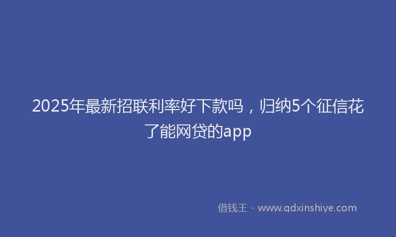 2025年最新招联利率好下款吗，归纳5个征信花了能网贷的app