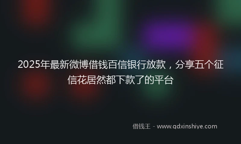 2025年最新微博借钱百信银行放款，分享五个征信花居然都下款了的平台