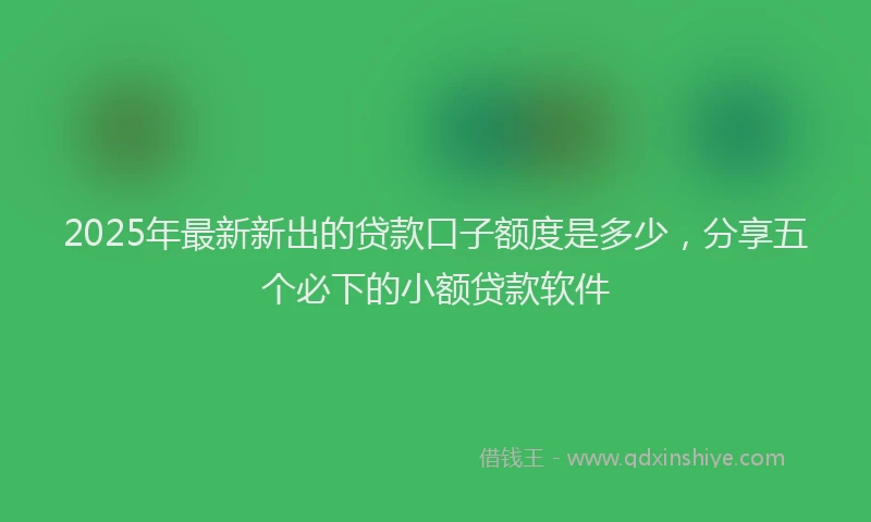 2025年最新新出的贷款口子额度是多少，分享五个必下的小额贷款软件