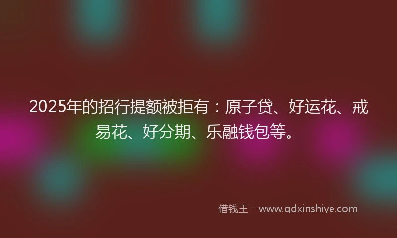 2025年的招行提额被拒有：原子贷、好运花、戒易花、好分期、乐融钱包等。