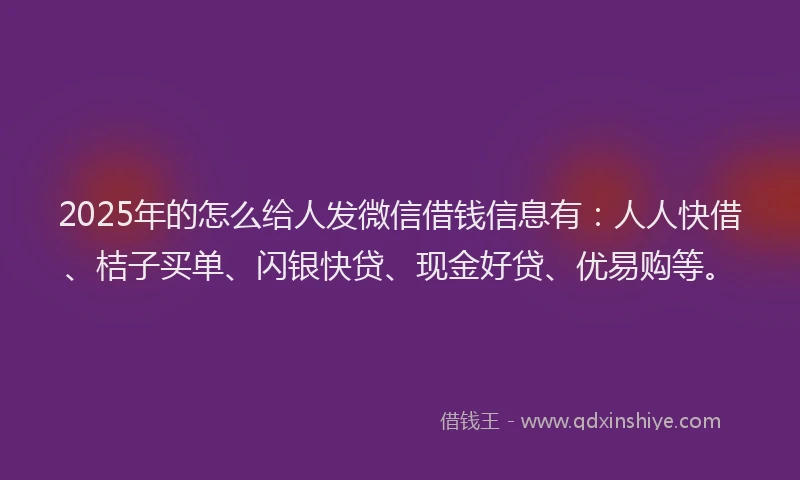 2025年的怎么给人发微信借钱信息有：人人快借、桔子买单、闪银快贷、现金好贷、优易购等。