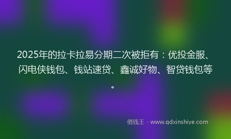 2025年的拉卡拉易分期二次被拒有：优投金服、闪电侠钱包、钱站速贷、鑫诚好物、智贷钱包等。