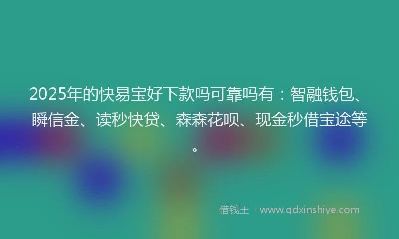 2025年的快易宝好下款吗可靠吗有：智融钱包、瞬信金、读秒快贷、森森花呗、现金秒借宝途等。