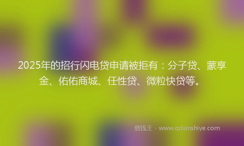 2025年的招行闪电贷申请被拒有：分子贷、蒙享金、佑佑商城、任性贷、微粒快贷等。