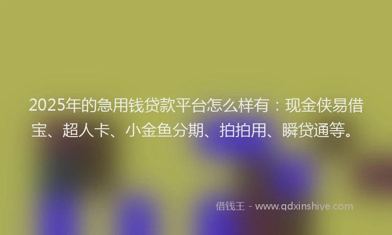 2025年的急用钱贷款平台怎么样有：现金侠易借宝、超人卡、小金鱼分期、拍拍用、瞬贷通等。
