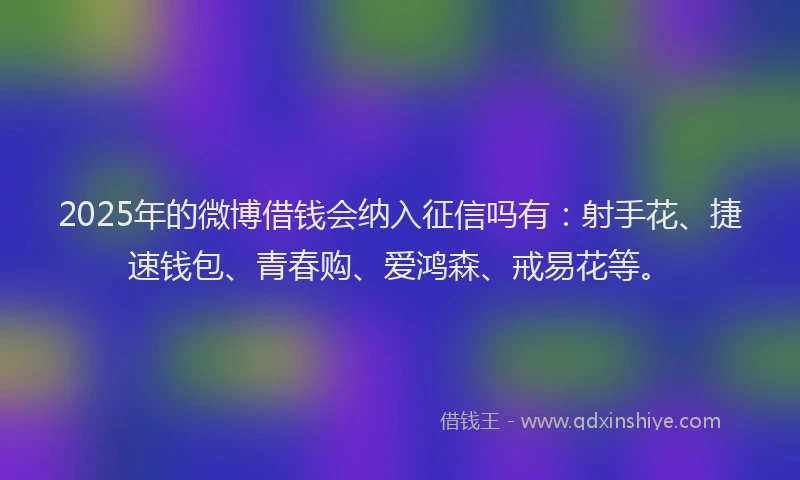 2025年的微博借钱会纳入征信吗有：射手花、捷速钱包、青春购、爱鸿森、戒易花等。