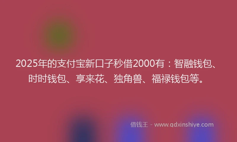 2025年的支付宝新口子秒借2000有：智融钱包、时时钱包、享来花、独角兽、福禄钱包等。