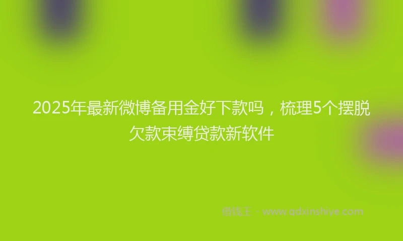 2025年最新微博备用金好下款吗，梳理5个摆脱欠款束缚贷款新软件