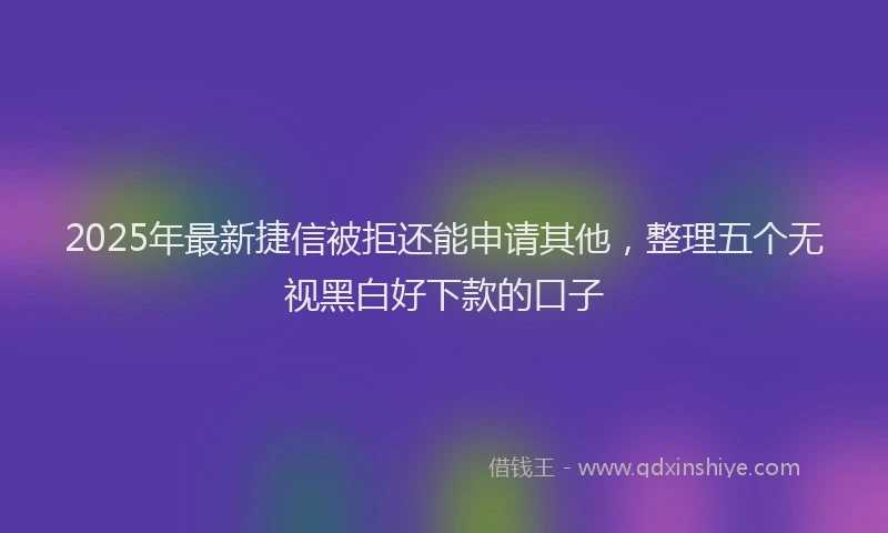 2025年最新捷信被拒还能申请其他，整理五个无视黑白好下款的口子