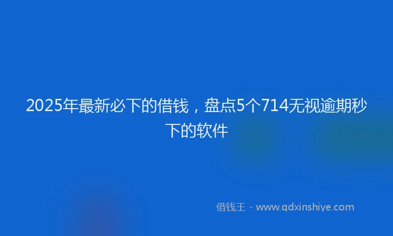 2025年最新必下的借钱，盘点5个714无视逾期秒下的软件
