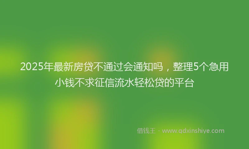 2025年最新房贷不通过会通知吗，整理5个急用小钱不求征信流水轻松贷的平台