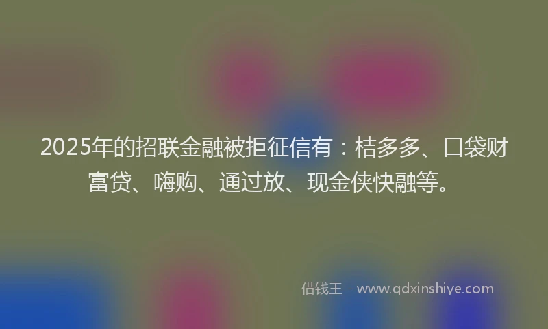 2025年的招联金融被拒征信有：桔多多、口袋财富贷、嗨购、通过放、现金侠快融等。