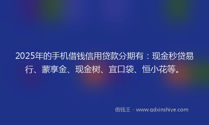 2025年的手机借钱信用贷款分期有:现金秒贷易行、蒙享金、现金树、宜口袋、恒小花等。