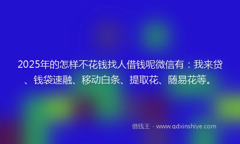 2025年的怎样不花钱找人借钱呢微信有：我来贷、钱袋速融、移动白条、提取花、随易花等。