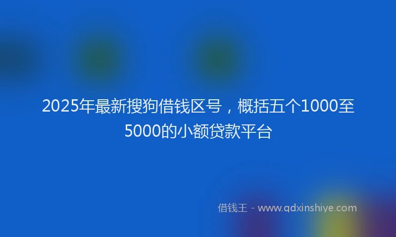 2025年最新搜狗借钱区号，概括五个1000至5000的小额贷款平台