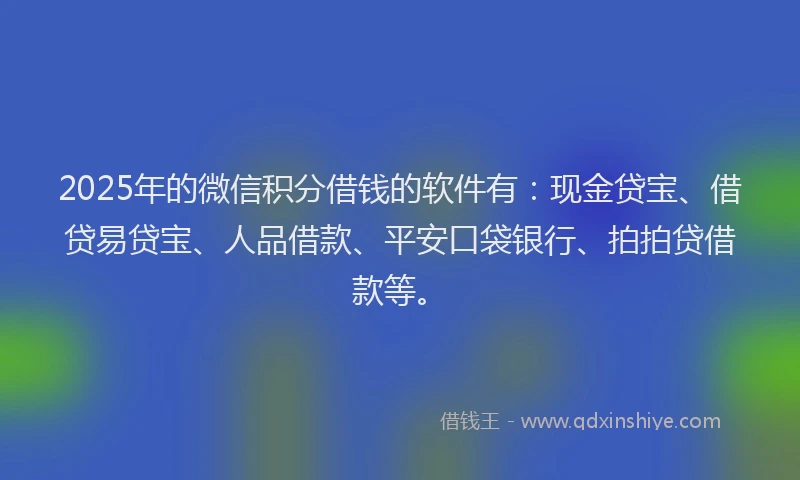 2025年的微信积分借钱的软件有：现金贷宝、借贷易贷宝、人品借款、平安口袋银行、拍拍贷借款等。
