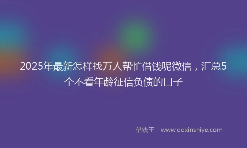 2025年最新怎样找万人帮忙借钱呢微信，汇总5个不看年龄征信负债的口子