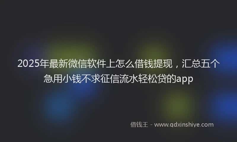 2025年最新微信软件上怎么借钱提现，汇总五个急用小钱不求征信流水轻松贷的app