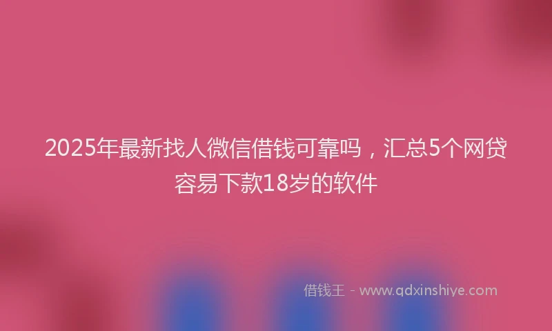 2025年最新找人微信借钱可靠吗，汇总5个网贷容易下款18岁的软件