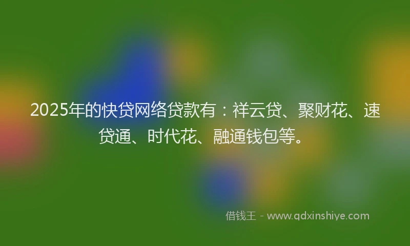 2025年的快贷网络贷款有：祥云贷、聚财花、速贷通、时代花、融通钱包等。